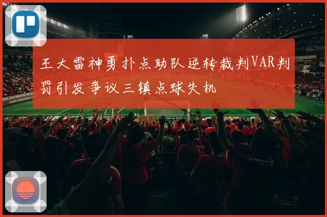王大雷神勇扑点助队逆转裁判VAR判罚引发争议三镇点球失机