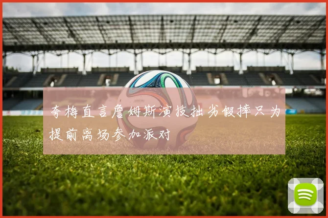 夸梅直言詹姆斯演技拙劣假摔只为提前离场参加派对