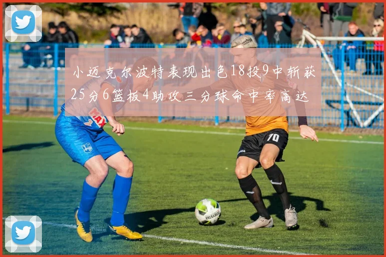 小迈克尔波特表现出色18投9中斩获25分6篮板4助攻三分球命中率高达44