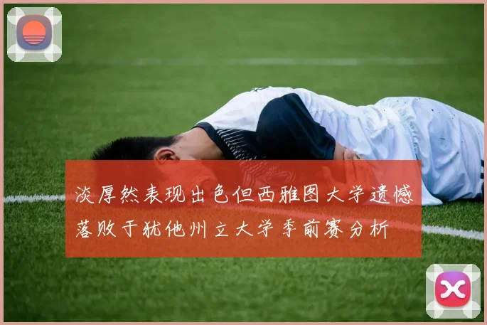 淡厚然表现出色但西雅图大学遗憾落败于犹他州立大学季前赛分析
