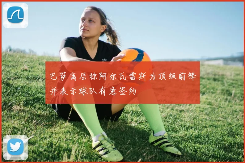 巴萨高层称阿尔瓦雷斯为顶级前锋并表示球队有意签约