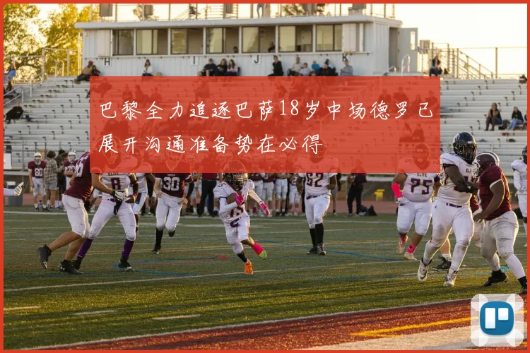 巴黎全力追逐巴萨18岁中场德罗已展开沟通准备势在必得