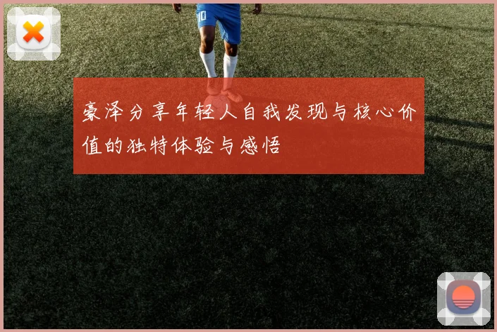 豪泽分享年轻人自我发现与核心价值的独特体验与感悟