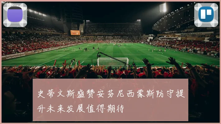 史蒂文斯盛赞安芬尼西蒙斯防守提升未来发展值得期待