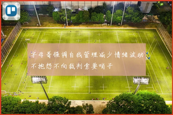 字母哥强调自我管理减少情绪波动不抱怨不向裁判索要哨子