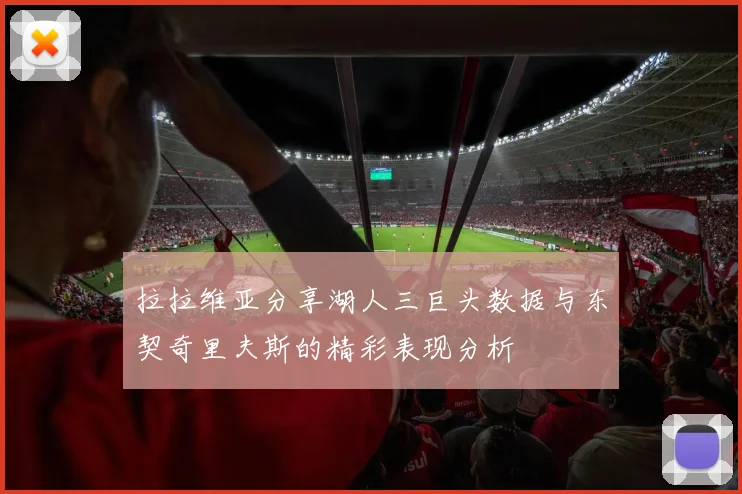 拉拉维亚分享湖人三巨头数据与东契奇里夫斯的精彩表现分析
