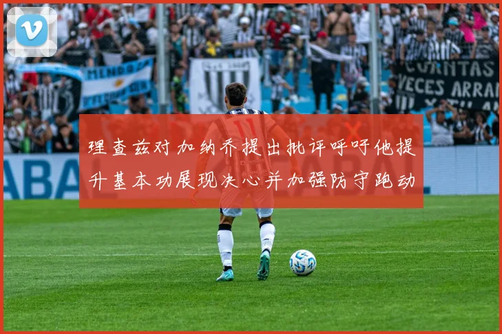 理查兹对加纳乔提出批评呼吁他提升基本功展现决心并加强防守跑动能力