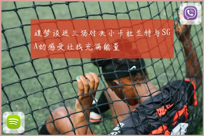 追梦谈近三场对决小卡杜兰特与SGA的感受让我充满能量