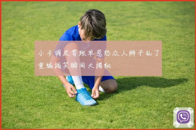 小卡调皮寄账单惹怒众人辫子乱了重编搞笑瞬间大揭秘