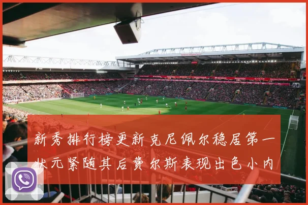新秀排行榜更新克尼佩尔稳居第一状元紧随其后费尔斯表现出色小内姆哈德成功上榜