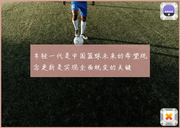年轻一代是中国篮球未来的希望观念更新是实现全面蜕变的关键