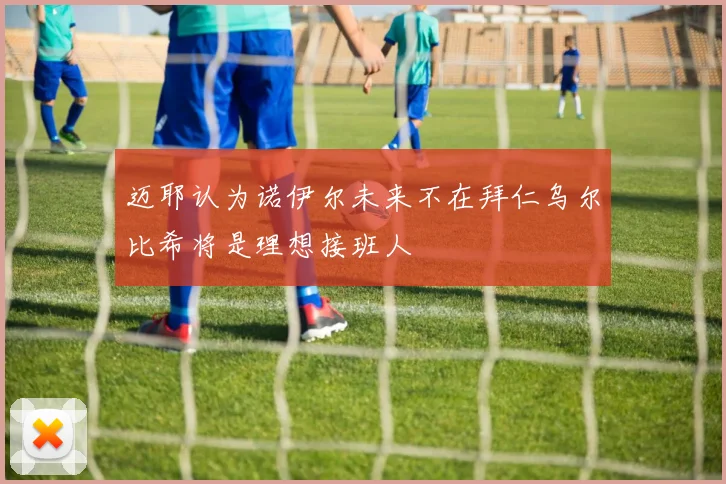 迈耶认为诺伊尔未来不在拜仁乌尔比希将是理想接班人