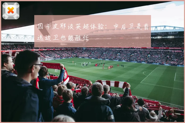 因卡皮耶谈英超体验：中后卫是首选边卫也能胜任