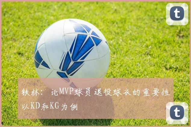 铁林：论MVP球员退役球衣的重要性以KD和KG为例