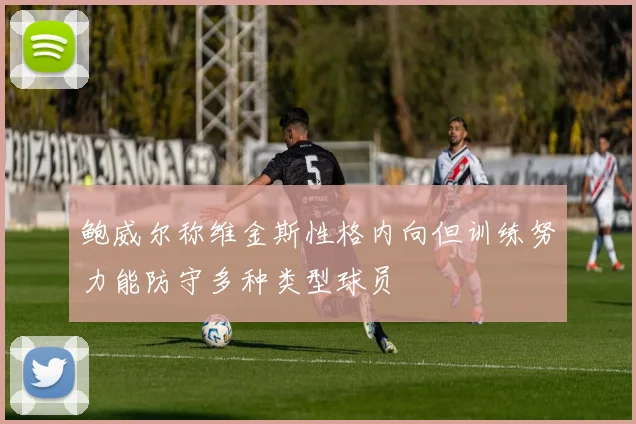 鲍威尔称维金斯性格内向但训练努力能防守多种类型球员
