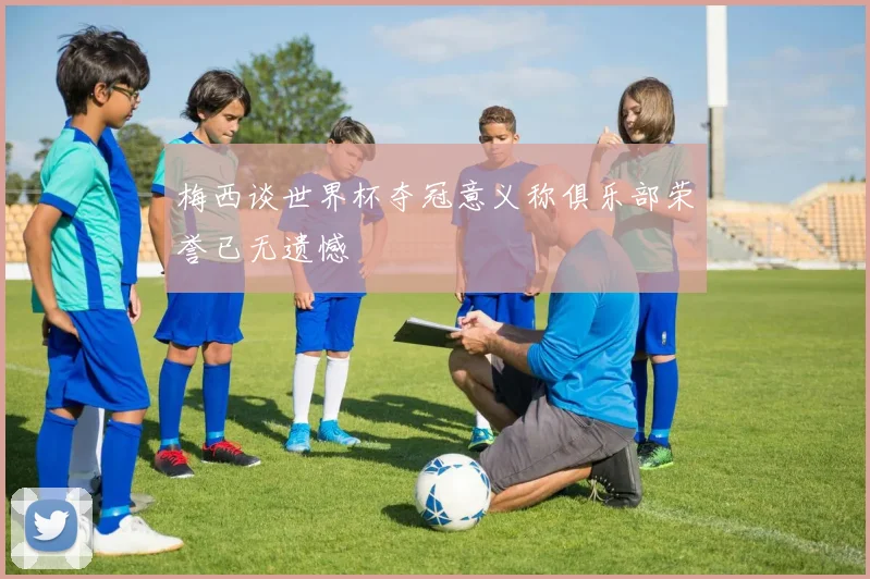 梅西谈世界杯夺冠意义称俱乐部荣誉已无遗憾
