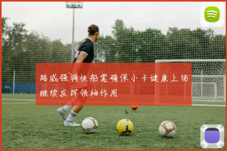 路威强调快船需确保小卡健康上场继续发挥领袖作用