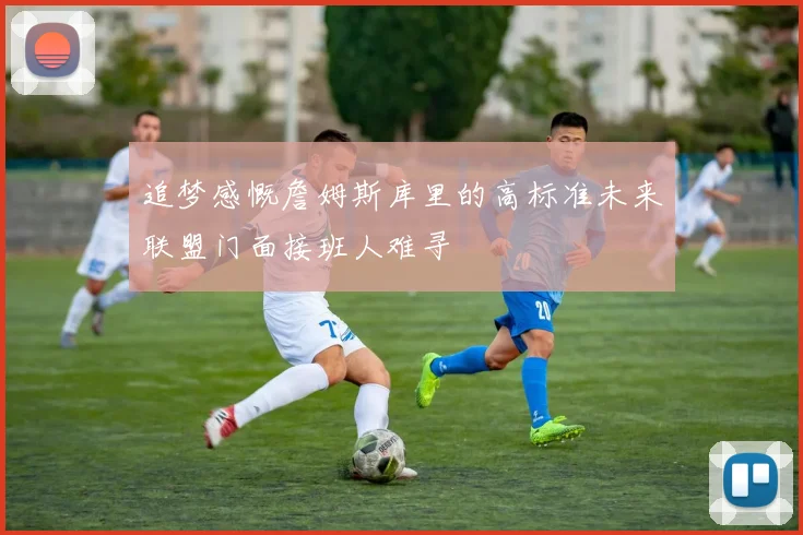 追梦感慨詹姆斯库里的高标准未来联盟门面接班人难寻