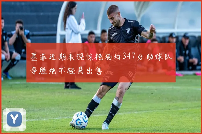 墨菲近期表现惊艳场均347分助球队争胜绝不轻易出售