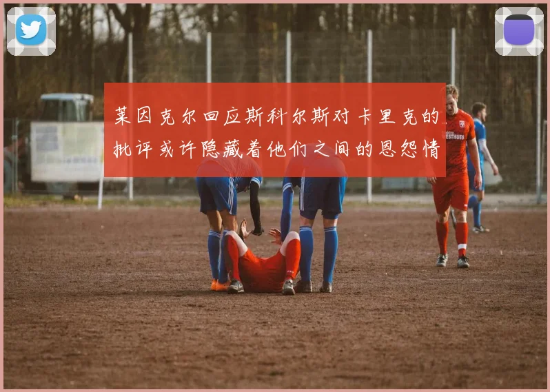 莱因克尔回应斯科尔斯对卡里克的批评或许隐藏着他们之间的恩怨情仇