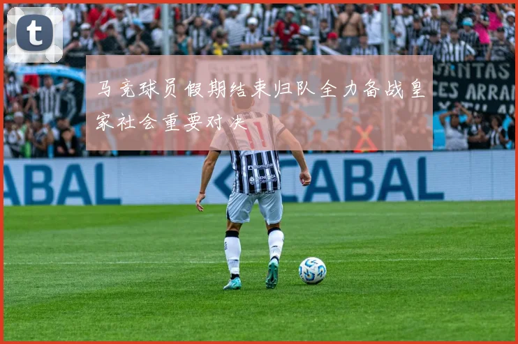马竞球员假期结束归队全力备战皇家社会重要对决