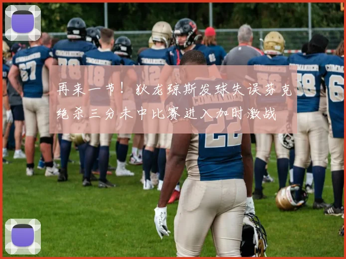 再来一节！狄龙琼斯发球失误芬克绝杀三分未中比赛进入加时激战