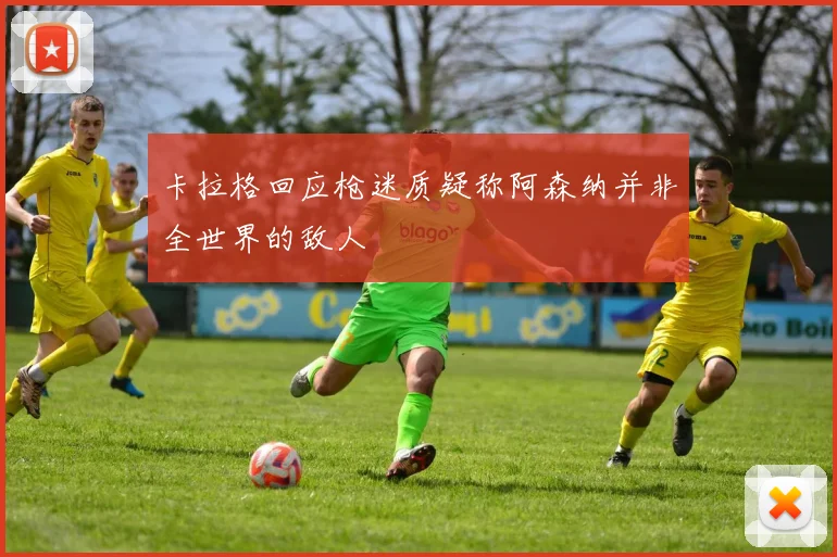 卡拉格回应枪迷质疑称阿森纳并非全世界的敌人