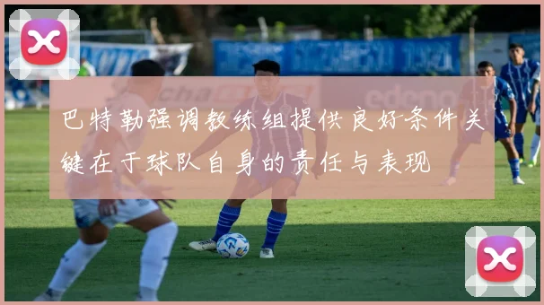巴特勒强调教练组提供良好条件关键在于球队自身的责任与表现
