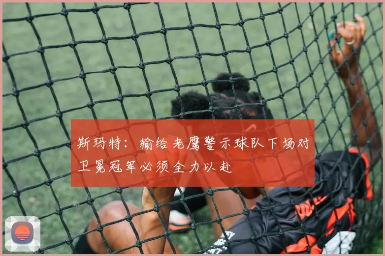斯玛特：输给老鹰警示球队下场对卫冕冠军必须全力以赴