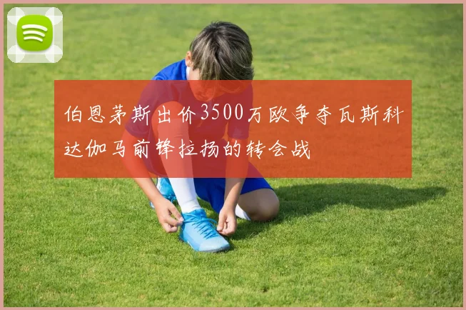 伯恩茅斯出价3500万欧争夺瓦斯科达伽马前锋拉扬的转会战