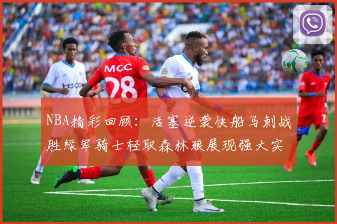 NBA精彩回顾：活塞逆袭快船马刺战胜绿军骑士轻取森林狼展现强大实力