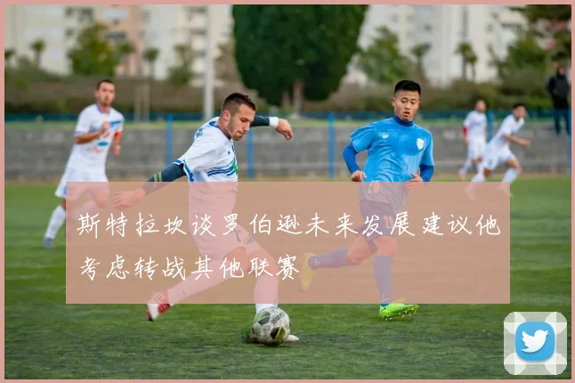 斯特拉坎谈罗伯逊未来发展建议他考虑转战其他联赛