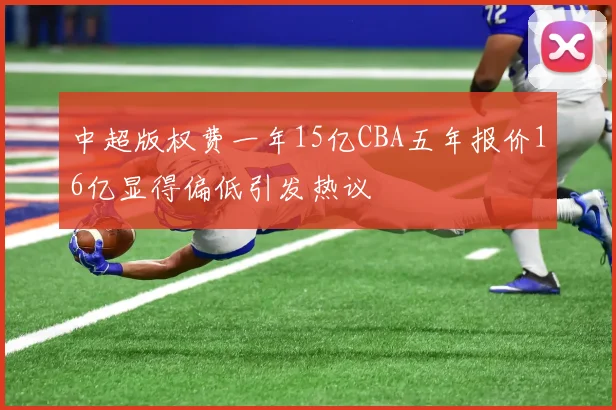 中超版权费一年15亿CBA五年报价16亿显得偏低引发热议