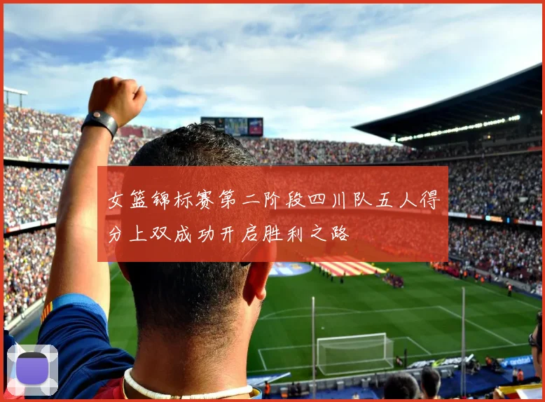 女篮锦标赛第二阶段四川队五人得分上双成功开启胜利之路