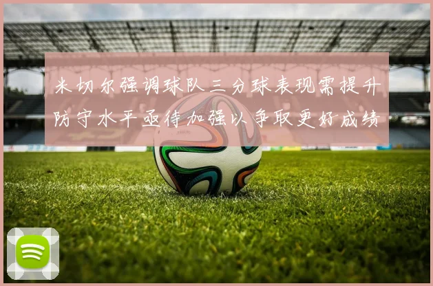 米切尔强调球队三分球表现需提升防守水平亟待加强以争取更好成绩