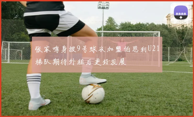 张家鸣身披9号球衣加盟伯恩利U21梯队期待外租后更好发展