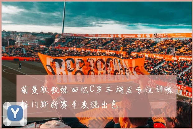 前曼联教练回忆C罗车祸后专注训练拉门斯新赛季表现出色