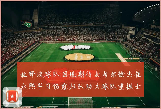杜锋谈球队困境期待麦考尔徐杰崔永熙早日伤愈归队助力球队重振士气