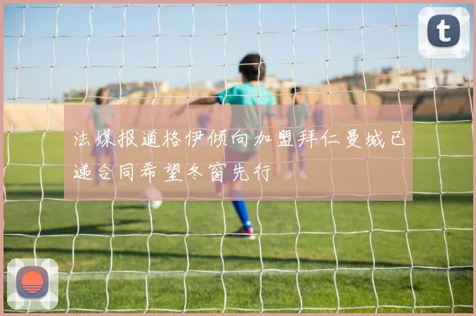 法媒报道格伊倾向加盟拜仁曼城已递合同希望冬窗先行