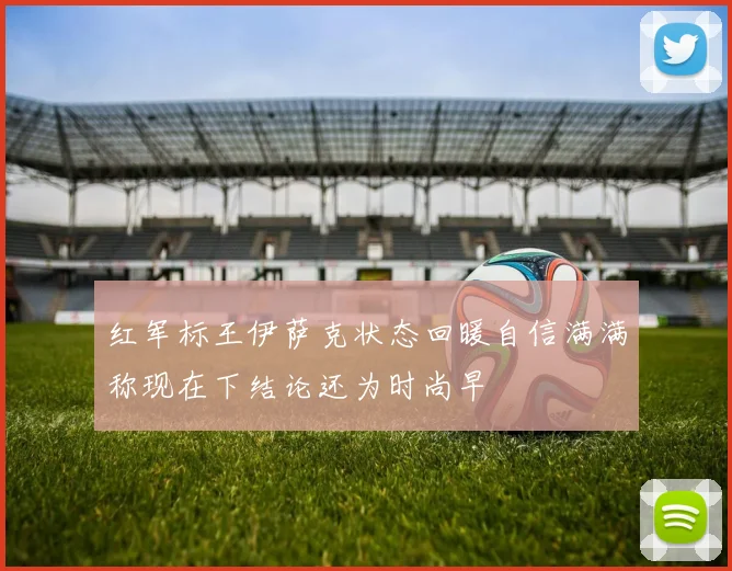 红军标王伊萨克状态回暖自信满满称现在下结论还为时尚早