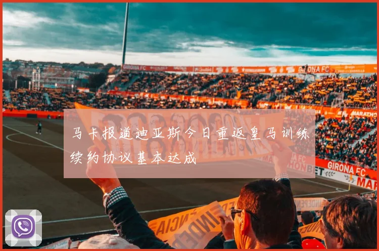 马卡报道迪亚斯今日重返皇马训练续约协议基本达成