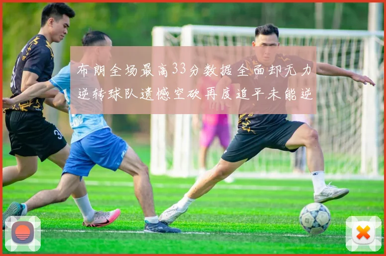 布朗全场最高33分数据全面却无力逆转球队遗憾空砍再度追平未能逆袭
