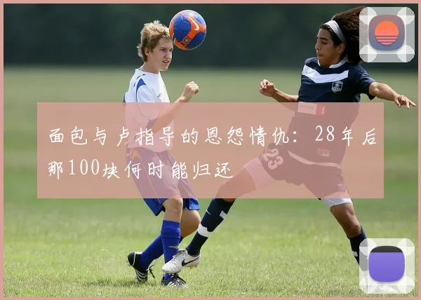 面包与卢指导的恩怨情仇：28年后那100块何时能归还